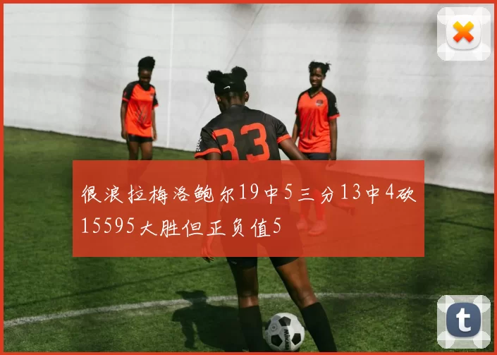 很浪拉梅洛鲍尔19中5三分13中4砍15595大胜但正负值5