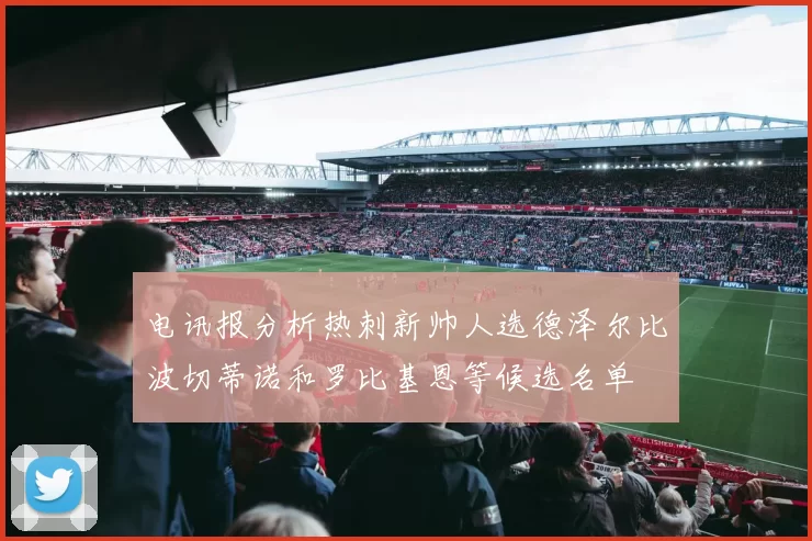 电讯报分析热刺新帅人选德泽尔比波切蒂诺和罗比基恩等候选名单