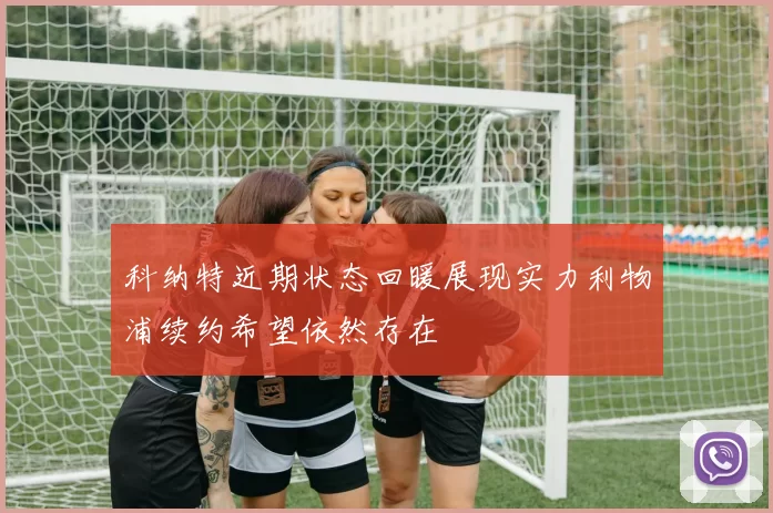科纳特近期状态回暖展现实力利物浦续约希望依然存在