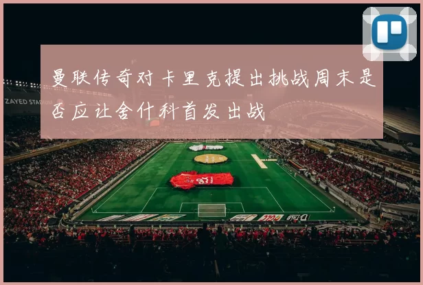 曼联传奇对卡里克提出挑战周末是否应让舍什科首发出战