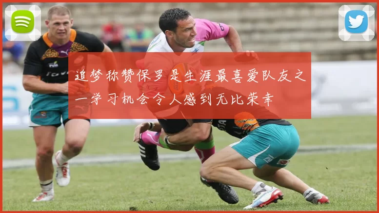 追梦称赞保罗是生涯最喜爱队友之一学习机会令人感到无比荣幸