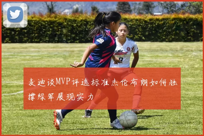 麦迪谈MVP评选标准杰伦布朗如何独撑绿军展现实力