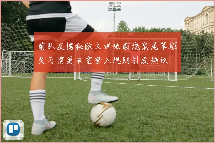 前队友揭秘欧文训练前烧鼠尾草驱灵习惯更衣室禁入规则引发热议