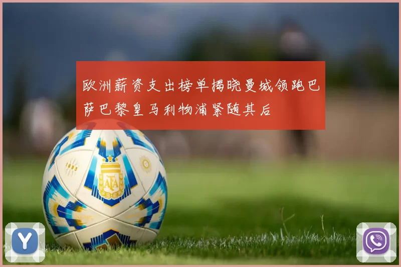 欧洲薪资支出榜单揭晓曼城领跑巴萨巴黎皇马利物浦紧随其后