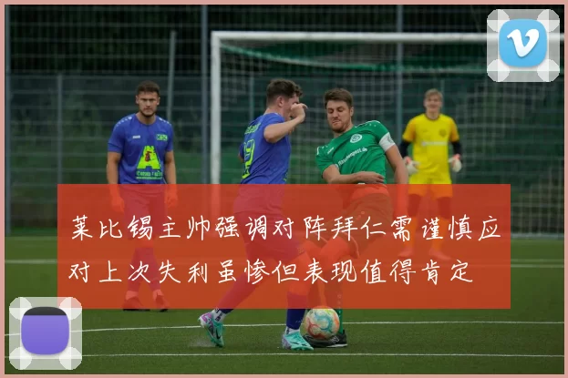 莱比锡主帅强调对阵拜仁需谨慎应对上次失利虽惨但表现值得肯定
