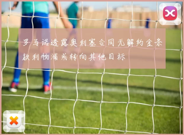 罗马诺透露奥利塞合同无解约金条款利物浦或转向其他目标