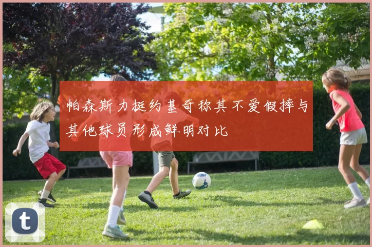 帕森斯力挺约基奇称其不爱假摔与其他球员形成鲜明对比