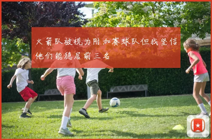 火箭队被视为附加赛球队但我坚信他们能稳居前三名