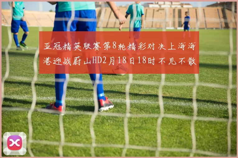 亚冠精英联赛第8轮精彩对决上海海港迎战蔚山HD2月18日18时不见不散