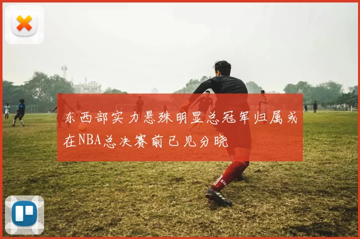东西部实力悬殊明显总冠军归属或在NBA总决赛前已见分晓