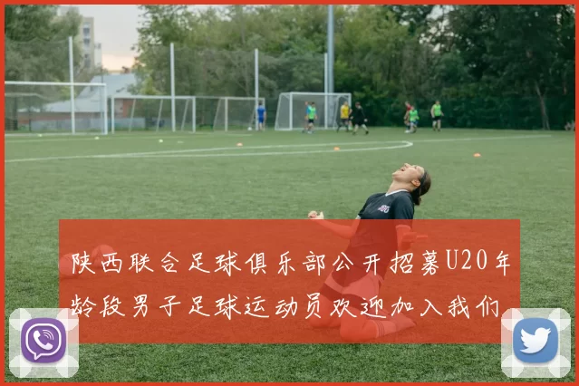 陕西联合足球俱乐部公开招募U20年龄段男子足球运动员欢迎加入我们的团队
