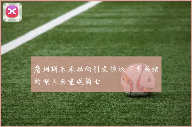 詹姆斯未来动向引发热议下季或续约湖人或重返骑士