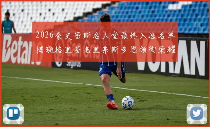2026奈史密斯名人堂最终入选名单揭晓格里芬老里弗斯多恩领衔荣耀时刻