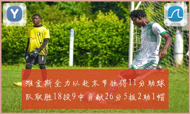 维金斯全力以赴末节独得11分助球队取胜18投9中贡献26分5板2助1帽