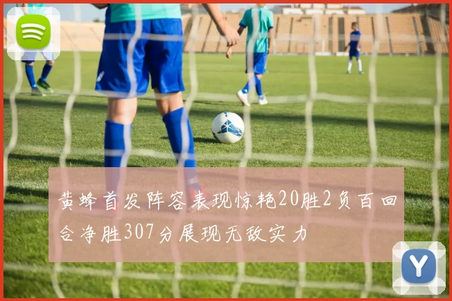 黄蜂首发阵容表现惊艳20胜2负百回合净胜307分展现无敌实力