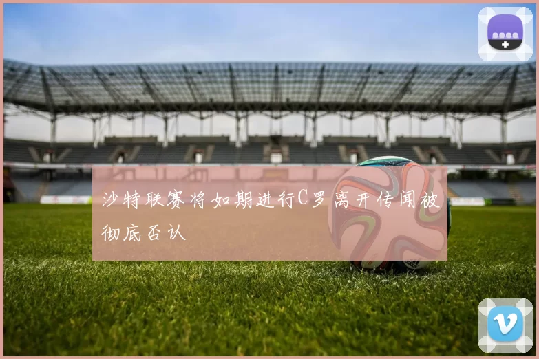 沙特联赛将如期进行C罗离开传闻被彻底否认