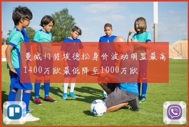 曼城门将埃德松身价波动明显最高1400万欧最低降至1000万欧