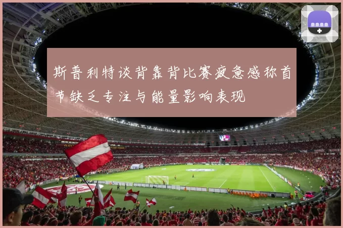 斯普利特谈背靠背比赛疲惫感称首节缺乏专注与能量影响表现