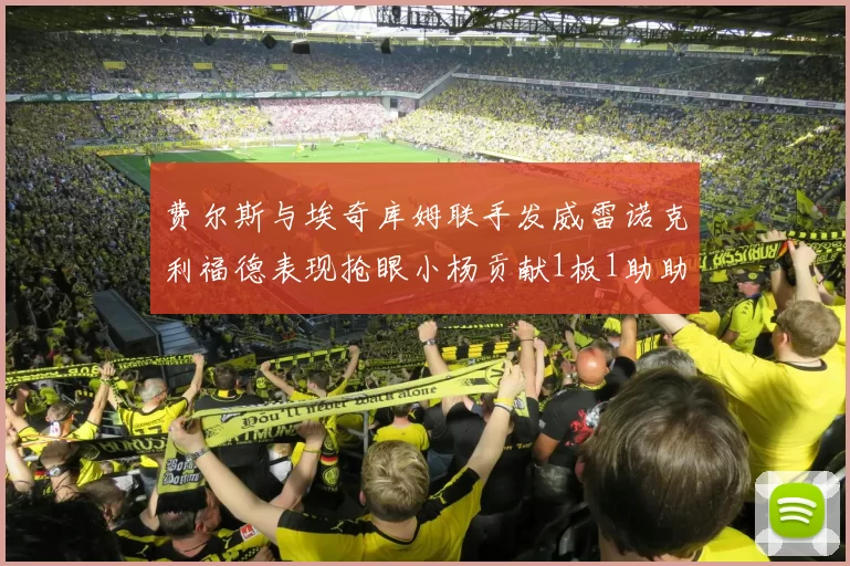 费尔斯与埃奇库姆联手发威雷诺克利福德表现抢眼小杨贡献1板1助助力球队
