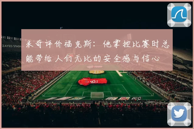米奇评价福克斯：他掌控比赛时总能带给人们无比的安全感与信心