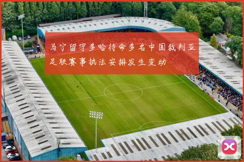 马宁留守多哈待命多名中国裁判亚足联赛事执法安排发生变动