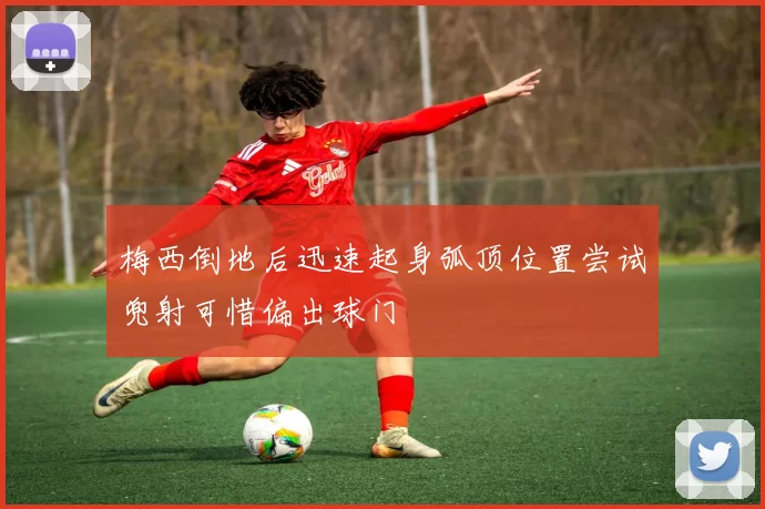 梅西倒地后迅速起身弧顶位置尝试兜射可惜偏出球门