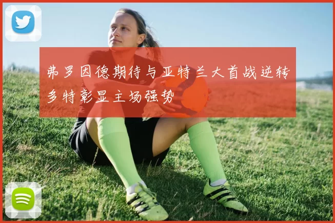 弗罗因德期待与亚特兰大首战逆转多特彰显主场强势