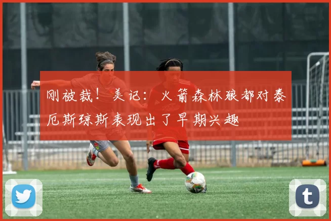 刚被裁！美记：火箭森林狼都对泰厄斯琼斯表现出了早期兴趣