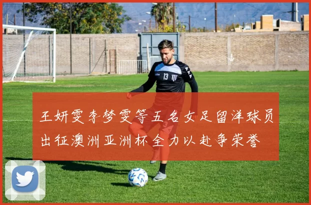 王妍雯李梦雯等五名女足留洋球员出征澳洲亚洲杯全力以赴争荣誉