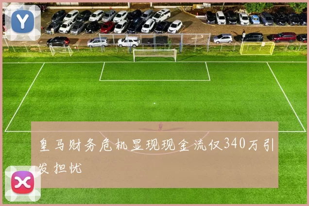 皇马财务危机显现现金流仅340万引发担忧