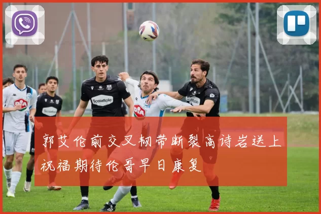 郭艾伦前交叉韧带断裂高诗岩送上祝福期待伦哥早日康复