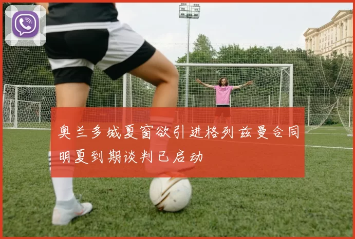 奥兰多城夏窗欲引进格列兹曼合同明夏到期谈判已启动