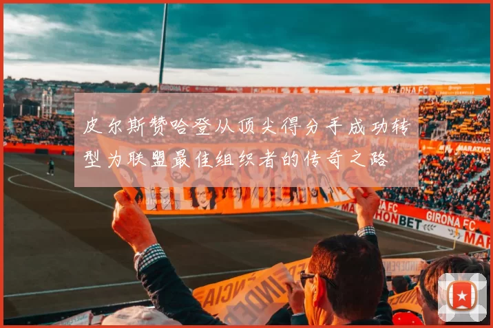皮尔斯赞哈登从顶尖得分手成功转型为联盟最佳组织者的传奇之路